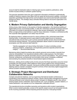 account might be dedicated solely to indexing open-source academic publications, while
another focuses entirely on software update tracking.
This granular separation trains the user to approach information architecture systematically.
Instead of relying on passive inbox filters that can easily fail during server updates, a structural
separation guarantees that high-priority communications are never buried beneath automated
background alerts. This strategic setup cultivates lifelong habits of structured organization and
mental clarity.
4. Modern Privacy Optimization and Identity Segregation
Online privacy relies heavily on the practice of identity segregation—the intentional splitting of
digital habits across unconnected profiles. In daily life, individuals constantly exchange personal
information for access to educational materials, open-access whitepapers, and digital tools.
When a single primary email address is used for every interaction, it creates a centralized profile
that corporate data aggregators can easily map and track.
By deploying distinct, verified accounts for various spheres of life, individuals break these
tracking chains. A dedicated account used solely for public digital forums or temporary
educational trials ensures that a user’s primary personal identity remains disconnected from
commercial tracking networks. This practical application allows citizens to exercise greater
sovereignty over their personal data footprints.
"Identity segregation isn't about hiding information; it's about controlling context.
Keeping academic, professional, and exploratory personas separate preserves data
integrity." — Structural Data Review
Maintaining distinct digital boundaries also protects personal communication channels from
external vulnerabilities. If an educational website suffers a data exposure, the information
leaked is restricted to the specific secondary account used for that platform. The user's primary
financial, professional, and personal communication lines remain completely unaffected,
demonstrating the protective benefits of decentralized digital architecture.
Moreover, utilizing phone-verified points of entry ensures that these secondary accounts remain
accessible over long periods. When platforms notice access patterns from varying locations,
they often trigger verification requests. Having pre-verified profiles prevents sudden access loss,
allowing users to maintain consistent long-term archives of their secondary digital engagements
without constant maintenance friction.
5. Strategic Project Management and Distributed
Collaborative Networks
Complex educational initiatives, such as organizing international student conferences or
coordinating cross-institutional research reviews, require robust project management structures.
Utilizing distributed email networks allows project managers to delegate specific roles without
sharing master access credentials. Each functional unit—such as logistics, speaker relations, or
media distribution—can operate out of an independent, dedicated account.
This operational structure simplifies ownership and transitions within student organizations.
When a senior student graduates, access to the specific project account can be passed directly
to the incoming coordinator without exposing personal accounts or disrupting broader
 