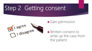 Step 2 Getting consent
Gain permission
Written consent to
write up the case from
the patient
 