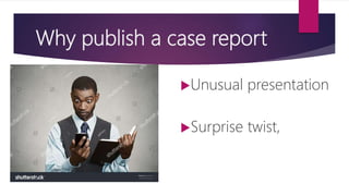 Why publish a case report
Unusual presentation
Surprise twist,
 