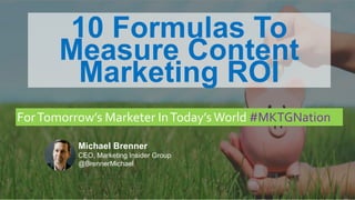 MARKETING INSIDER GROUP
10 Formulas To
Measure Content
Marketing ROI
ForTomorrow’s Marketer InToday’sWorld #MKTGNation
Michael Brenner
CEO, Marketing Insider Group
@BrennerMichael
 