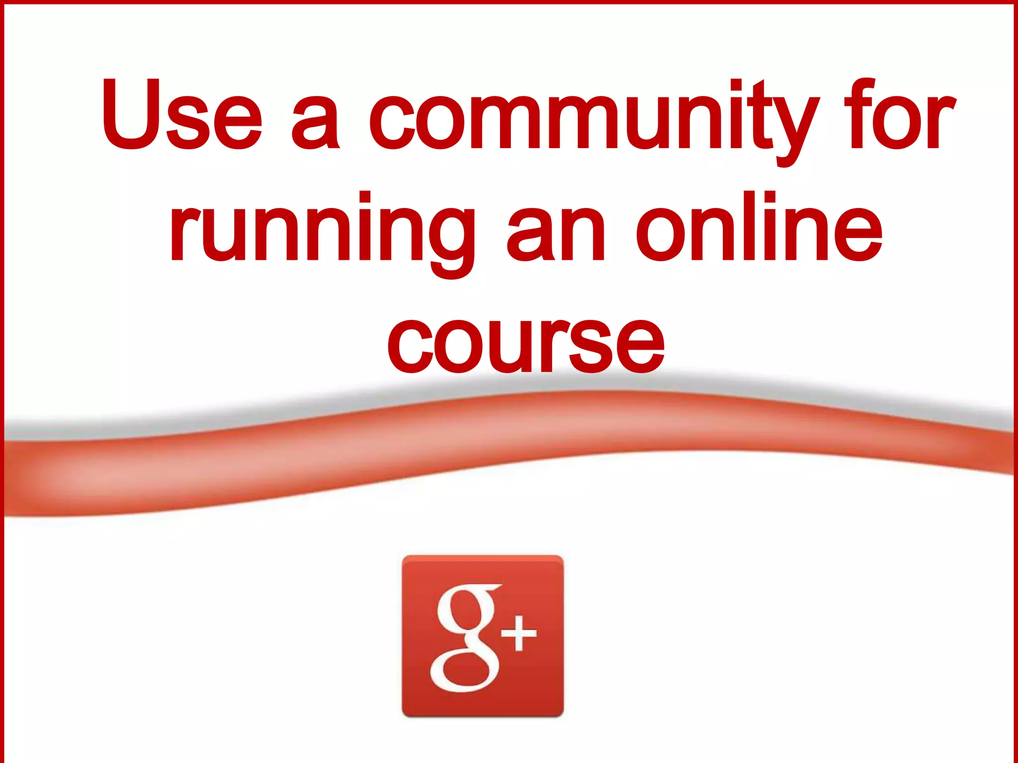 Use a community for
running an online
course
 
