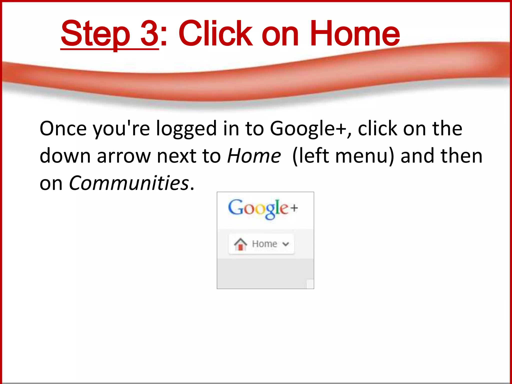 Step 3: Click on Home
Once you're logged in to Google+, click on the
down arrow next to Home (left menu) and then
on Communities.
 