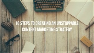10 Steps to Creating an Unstoppable
Content Marketing Strategy
 