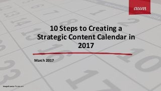 10 Steps to Creating a
Strategic Content Calendar in
2017
March 2017
Image Source: Pexels.com
 