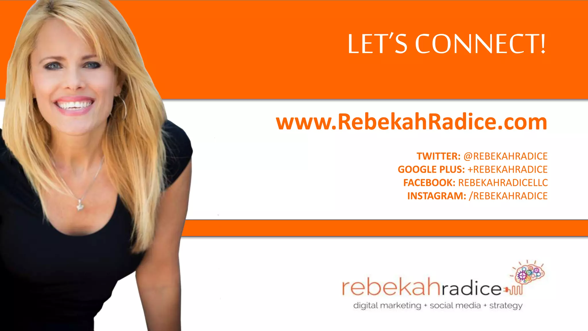 LET’S CONNECT!
www.RebekahRadice.com
TWITTER: @REBEKAHRADICE
GOOGLE PLUS: +REBEKAHRADICE
FACEBOOK: REBEKAHRADICELLC
INSTAGRAM: /REBEKAHRADICE