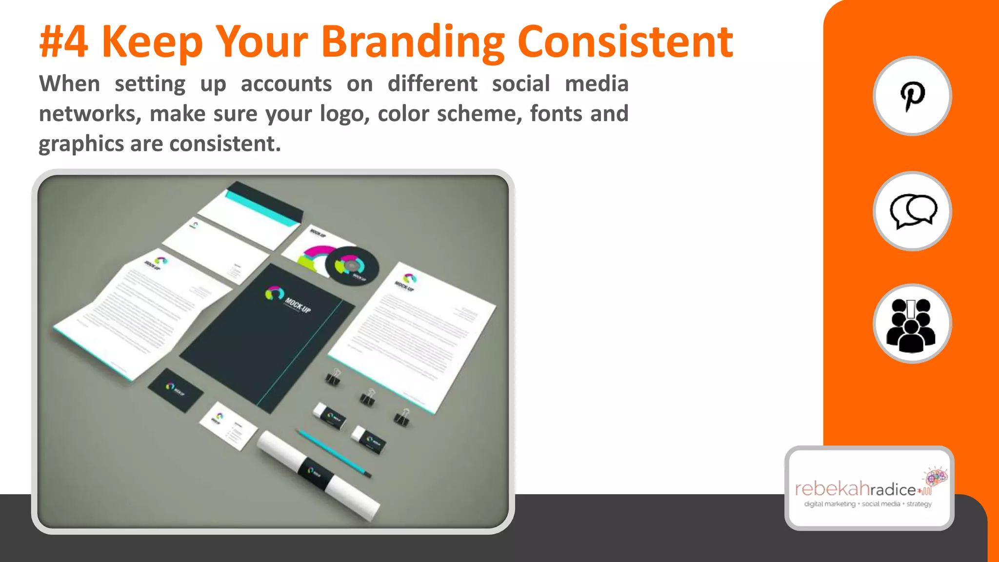 #4 Keep Your Branding Consistent
When setting up accounts on different social media
networks, make sure your logo, color scheme, fonts and
graphics are consistent.
