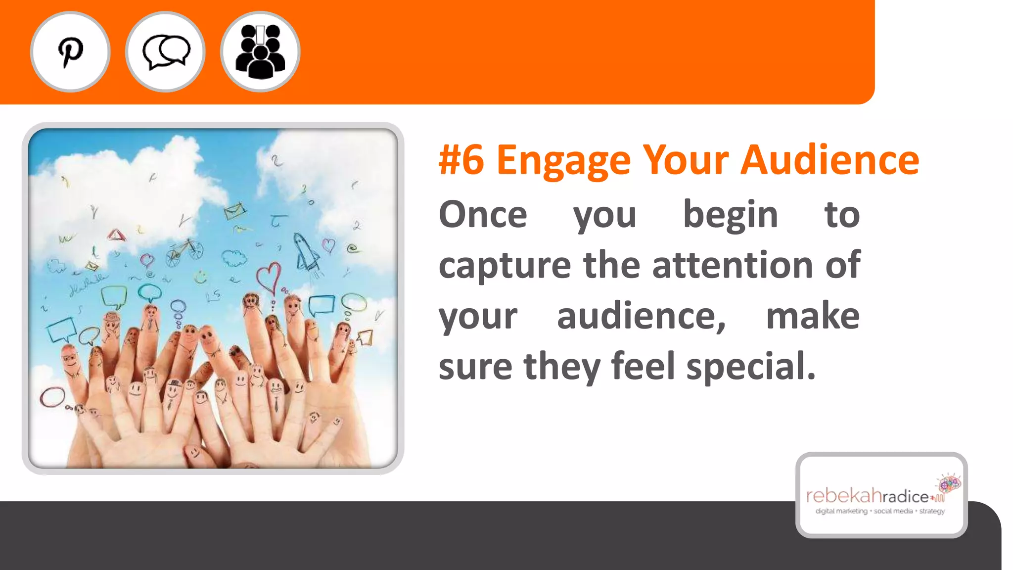 #6 Engage Your Audience
Once you begin to
capture the attention of
your audience, make
sure they feel special.