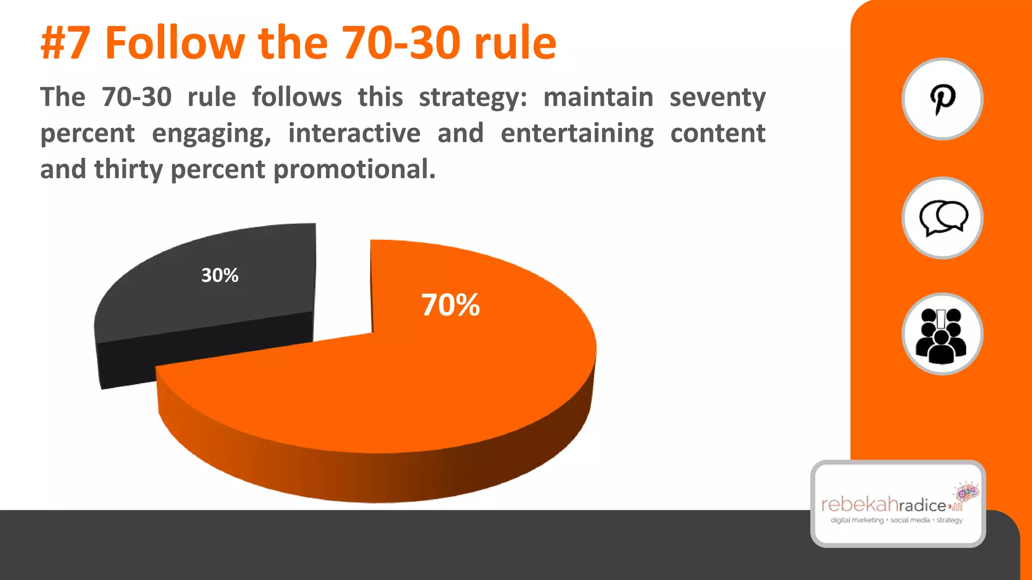 #7 Follow the 70-30 rule
The 70-30 rule follows this strategy: maintain seventy
percent engaging, interactive and entertaining content
and thirty percent promotional.
30%
70%