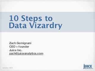 10 Steps to
Data Vizardry

Zach Gemignani
CEO + founder
Juice Inc.
zach@juiceanalytics.com
 