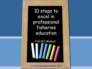 10 steps to
excel in
professional
fisheries
education
Prof.M.J.Modayil
© mohanjosephmodayil 2011
 