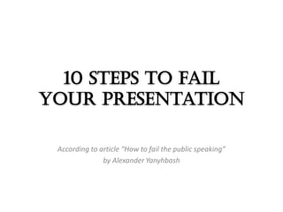 10 steps to fail
your presentation

 According to article “How to fail the public speaking”
               by Alexander Yanyhbash
 