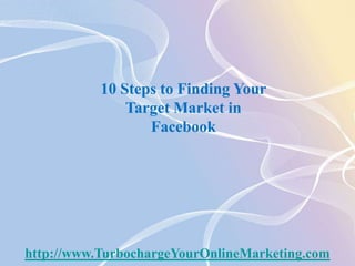 10 Steps to Finding Your Target Market in Facebook http://www.TurbochargeYourOnlineMarketing.com 
