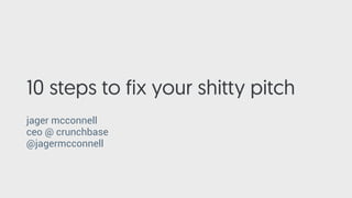 10 steps to fix your shitty pitch
jager mcconnell
ceo @ crunchbase
@jagermcconnell
 
