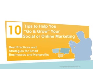 10
         Tips to Help You
        “Go & Grow” Your
        Social or Online Marketing

Best Practices and
Strategies for Small
Businesses and Nonprofits


                            Copyright © 2012 Constant Contact, Inc.
 