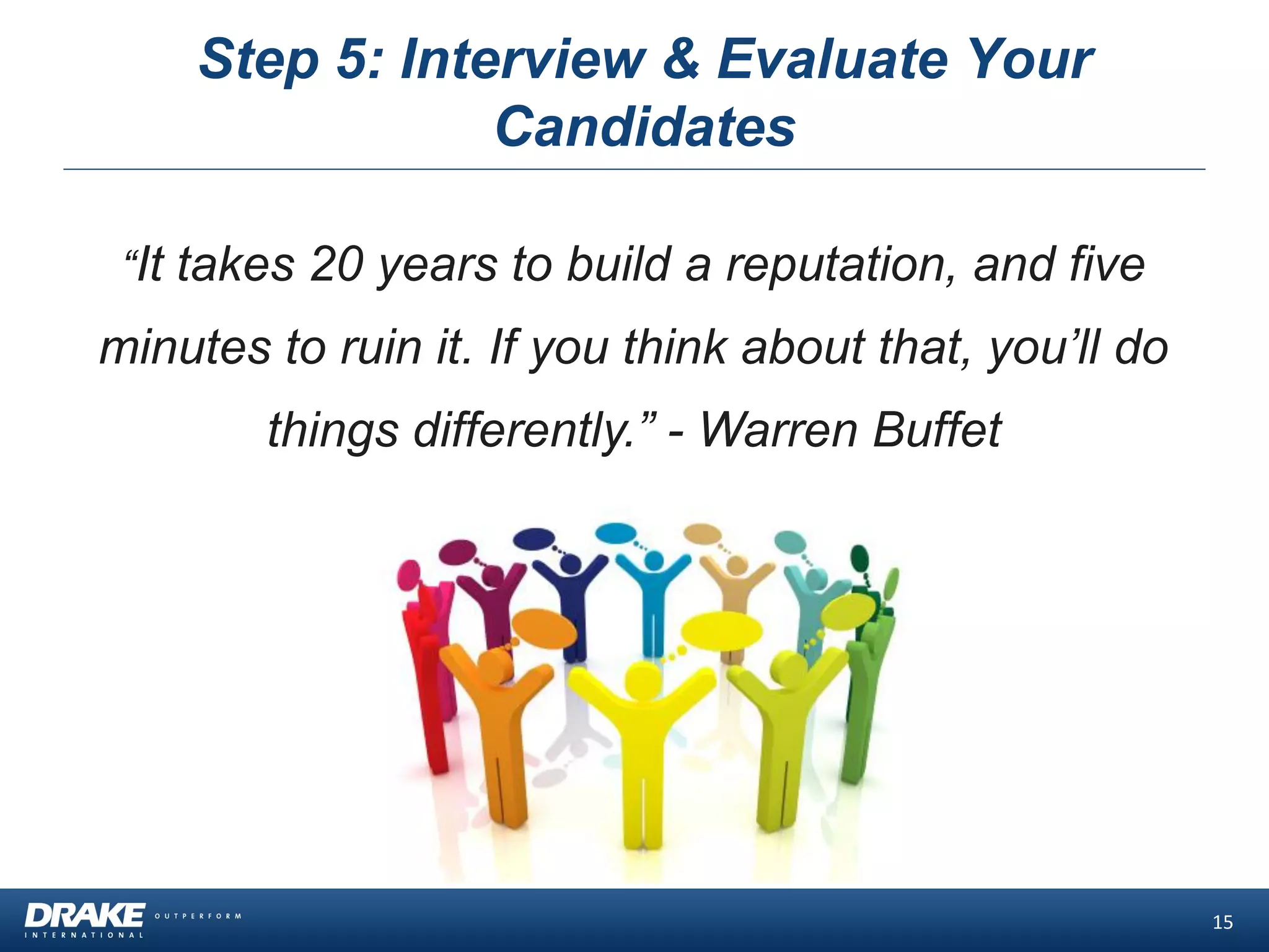 Step 5: Interview & Evaluate Your
Candidates
15
“It takes 20 years to build a reputation, and five
minutes to ruin it. If you think about that, you’ll do
things differently.” - Warren Buffet
 