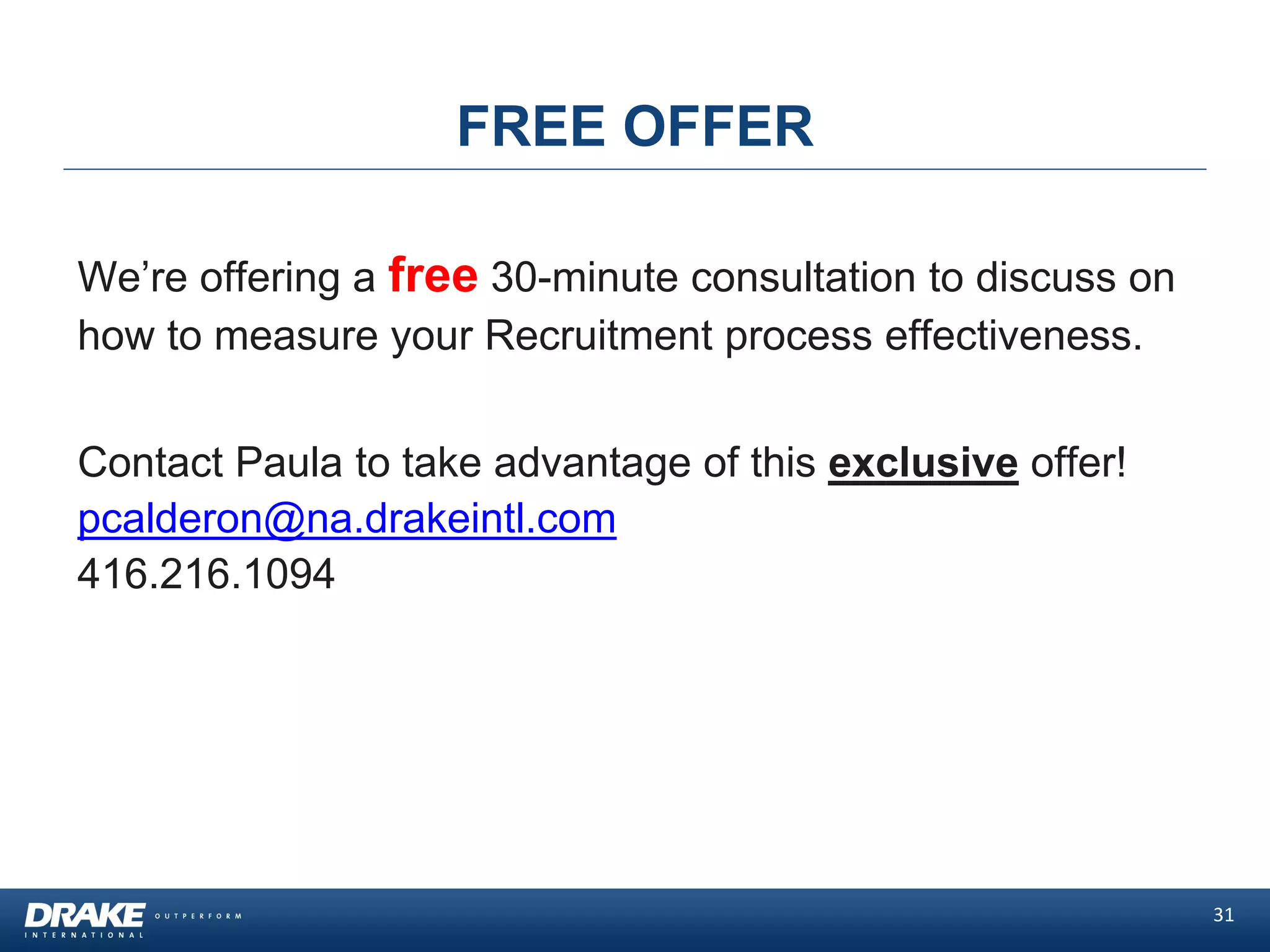 31
FREE OFFER
We’re offering a free 30-minute consultation to discuss on
how to measure your Recruitment process effectiveness.
Contact Paula to take advantage of this exclusive offer!
pcalderon@na.drakeintl.com
416.216.1094
 