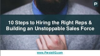 10 Steps to Hiring the Right Reps &
Building an Unstoppable Sales Force
www.PersistIQ.com
 