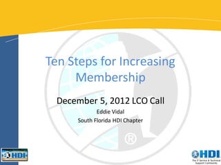 Ten Steps for Increasing
     Membership
  December 5, 2012 LCO Call
             Eddie Vidal
      South Florida HDI Chapter
 