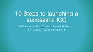 10 Steps to launching a
successful ICO
Jan Sammut – CEO ICO Launch Malta & RefToken.io
http://linkedin.com/in/jansammut
 