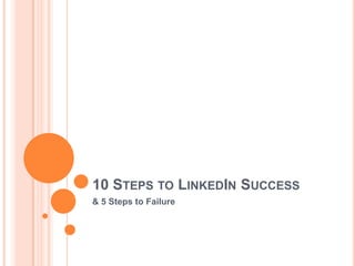 10 STEPS TO LINKEDIN SUCCESS
& 5 Steps to Failure
 