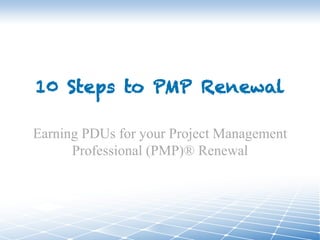 10 Steps to PMP Renewal
Earning PDUs for your Project Management
Professional (PMP)® Renewal
 