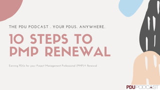 THE PDU PODCAST . YOUR PDUS. ANYWHERE.
10 STEPS TO
PMP RENEWALEarning PDUs for your Project Management Professional (PMP)® Renewal
 