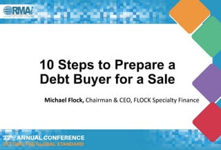 10 Steps to Prepare a
Debt Buyer for a Sale
Michael Flock, Chairman & CEO, FLOCK Specialty Finance
 