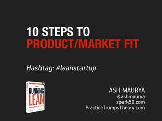 Hashtag: #leanstartup
ASH MAURYA
@ashmaurya
spark59.com
PracticeTrumpsTheory.com
10 STEPS TO
PRODUCT/MARKET FIT
 