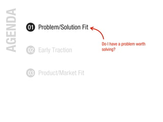 01 Problem/Solution Fit
AGENDA
02 Early Traction
03 Product/Market Fit
Do I have a problem worth
solving?
 