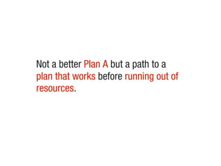 Not a better Plan A but a path to a
plan that works before running out of
resources.
 