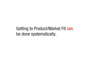 Getting to Product/Market Fit can
be done systematically.
 