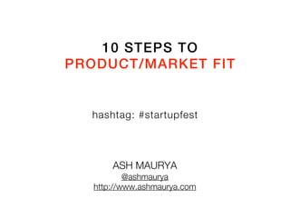 10 STEPS TO
PRODUCT/MARKET FIT


  hashtag: #startupfest



       ASH MAURYA
           @ashmaurya
   http://www.ashmaurya.com
 