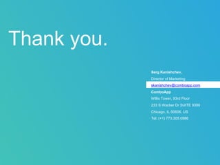 Serg Kanishchev,
Director of Marketing
skanishchev@comboapp.com
ComboApp
Willis Tower, 93rd Floor
233 S Wacker Dr SUITE 9390
Chicago, IL 60606, US
Tel: (+1) 773.305.0886
Thank you.
 