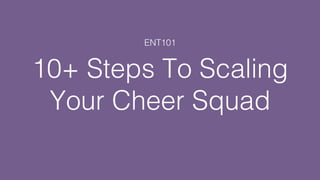 !
ENT101!
10+ Steps To Scaling
Your Cheer Squad!
 