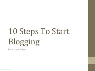 10	
  Steps	
  To	
  Start	
  
                  Blogging	
  
                  By:	
  Wayne	
  Chen	
  




©	
  Wayne	
  Chen	
  2012	
  
 