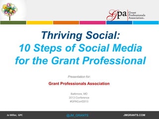 Thriving Social:
10 Steps of Social Media
for the Grant Professional
Presentation for:

Grant Professionals Association
Baltimore, MD
2013 Conference
#GPAConf2013

Jo Miller, GPC

@JM_GRANTS

JMGRANTS.COM

 
