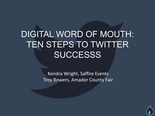 DIGITAL WORD OF MOUTH:
 TEN STEPS TO TWITTER
       SUCCESSS

      Kendra Wright, Saffire Events
    Troy Bowers, Amador County Fair
 