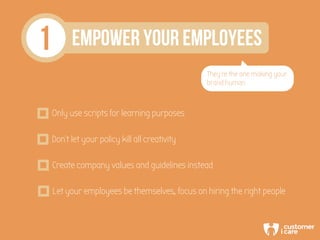 1 EMPOWER YOUR EMPLOYEES
They’re the one making your
brand human
Only use scripts for learning purposes
Don’t let your pol...