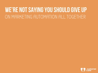 WE’RE NOT SAYING YOU SHOULD GIVE UP
ON MARKETING AUTOMATION ALL TOGETHER
 