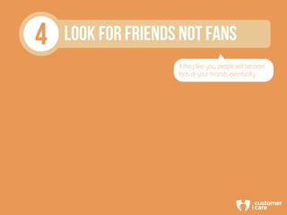 4 LOOK FOR FRIENDS NOT FANS
If they like you, people will become
fans of your brands eventually
 