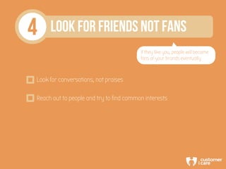 4 LOOK FOR FRIENDS NOT FANS
If they like you, people will become
fans of your brands eventually
Look for conversations, no...