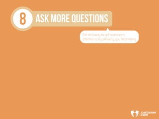 8 ASK MORE QUESTIONS
The best way to get someone’s
attention is by showing you’re listening
 