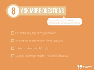 8 ASK MORE QUESTIONS
The best way to get someone’s
attention is by showing you’re listening
Ask people why they need your ...