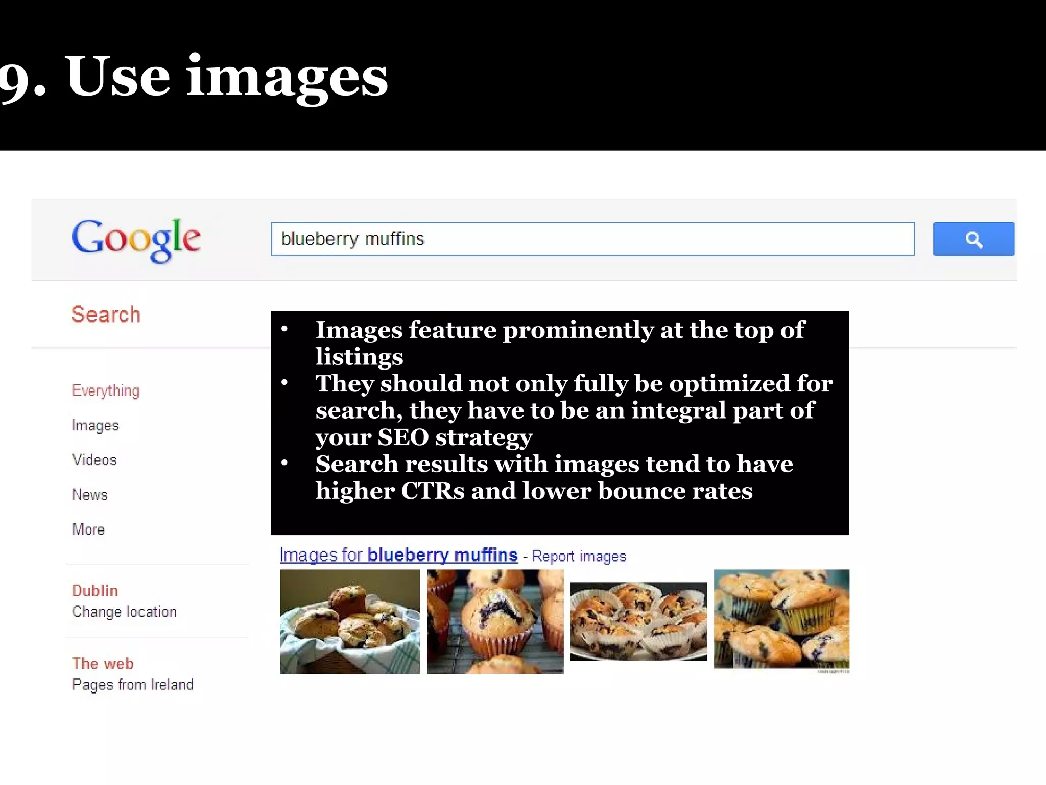 9. Use images Images feature prominently at the top of listings They should not only fully be optimized for search, they have to be an integral part of your SEO strategy Search results with images tend to have higher CTRs and lower bounce rates 