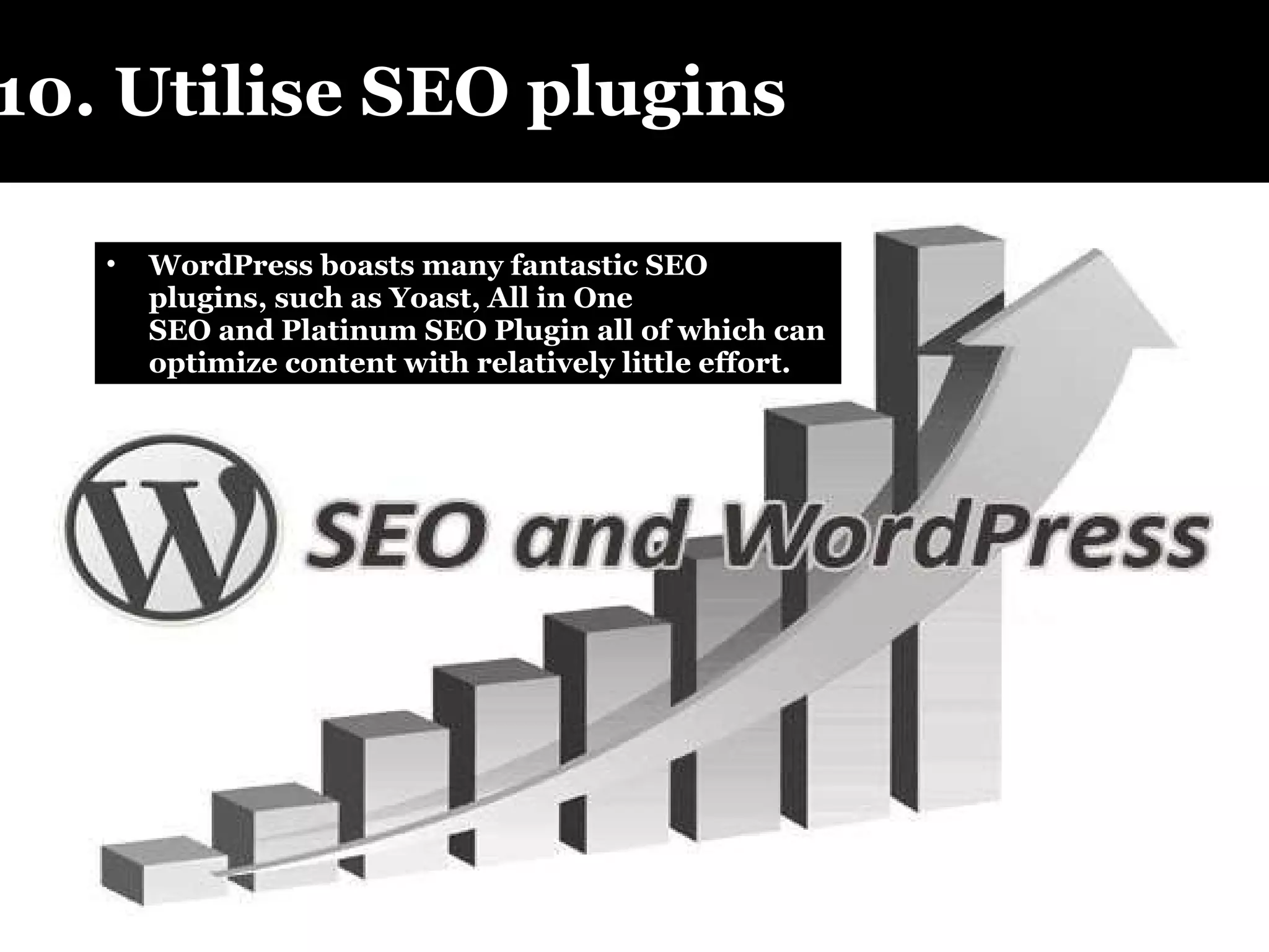 10. Utilise SEO plugins WordPress boasts many fantastic SEO plugins, such as Yoast, All in One SEO and Platinum SEO Plugin all of which can optimize content with relatively little effort.  