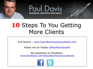 10 Steps To You Getting
     More Clients
  Full Details – www.DavisBusinessConsultants.com

       Follow me on Twitter @PaulDavisDublin

          Ask questions on Facebook -
   www.facebook.com/DavisBusinessConsultants
 