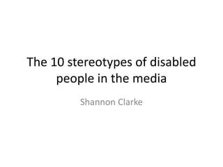 The 10 stereotypes of disabled
people in the media
Shannon Clarke
 