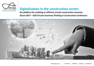 www.pcsg.co.uk excellence | flexibility | integrity | partnership
Digitalisation in the construction sector;
the platform for enabling an efficient circular construction economy
20 Jan 2017 – GCB Circular Economy Thinking in Construction Conference
 