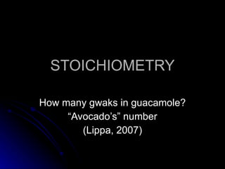 STOICHIOMETRY How many gwaks in guacamole? “ Avocado’s” number (Lippa, 2007) 