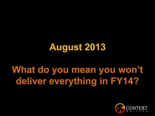 August 2013
What do you mean you won’t
deliver everything in FY14?
 